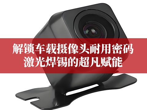 如何有效提升车载摄像头耐用性，激光焊锡技术是核心助力